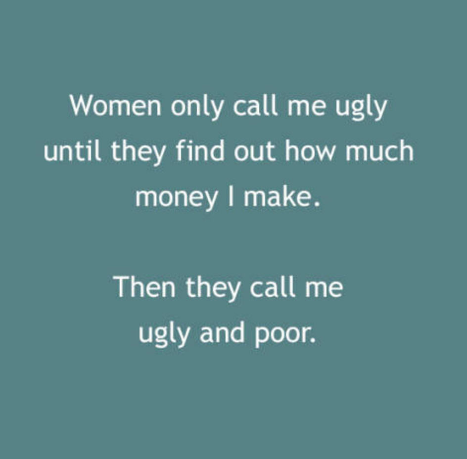 reward yourself quotes - Women only call me ugly until they find out how much money I make. Then they call me ugly and poor.