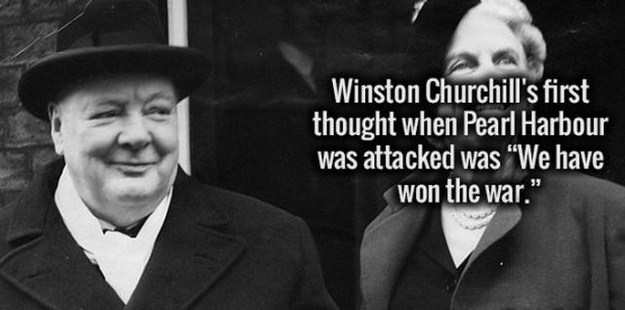 Winston Churchill - Winston Churchill's first thought when Pearl Harbour was attacked was "We have won the war."