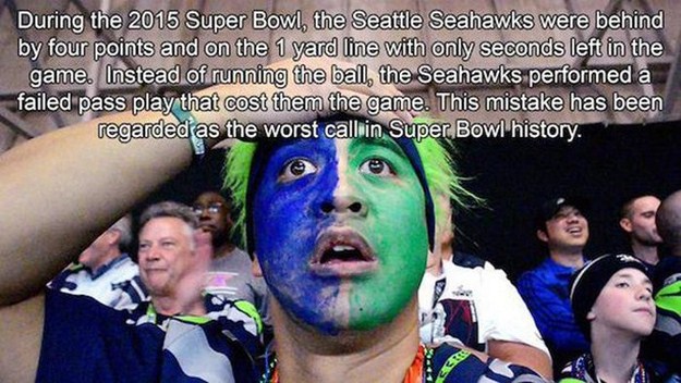 Seattle Seahawks - During the 2015 Super Bowl, the Seattle Seahawks were behind by four points and on the 1 yard line with only seconds left in the game. Instead of running the ball, the Seahawks performed a failed pass play that cost them the game. This 