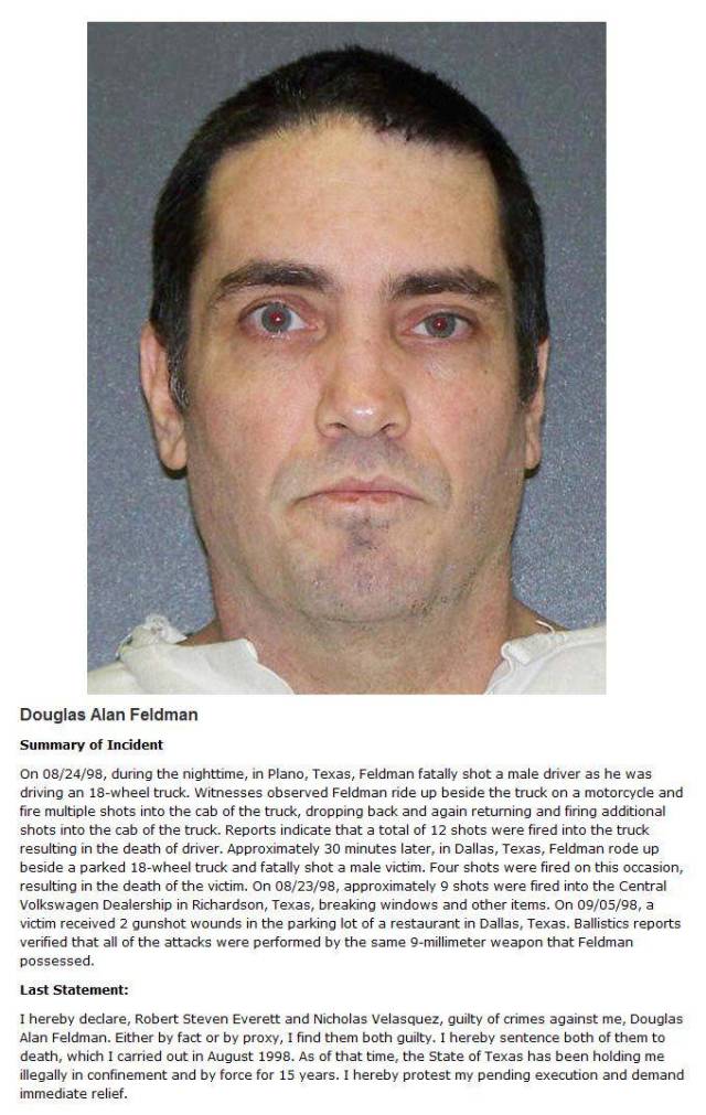 Death row - Douglas Alan Feldman Summary of Incident On 082498, during the nighttime, in Plano, Texas, Feldman fatally shot a male driver as he was driving an 18wheel truck. Witnesses observed Feldman ride up beside the truck on a motorcycle and fire mult