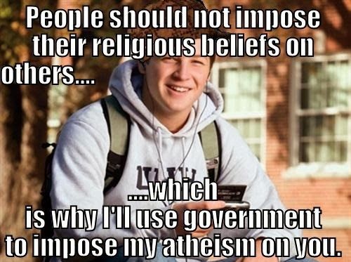 college freshman meme - People should not impose their religiousbeliefs on others.... wwhich is why I'll use government to impose my atheism on you.