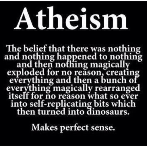 monochrome - Atheism The belief that there was nothing and nothing happened to nothing and then nothing magically exploded for no reason, creating everything and then a bunch of everything magically rearranged itself for no reason what so ever into selfre