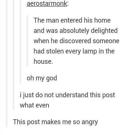 tumblr - funny puns - aerostarmonk The man entered his home and was absolutely delighted when he discovered someone had stolen every lamp in the house. oh my god i just do not understand this post what even This post makes me so angry