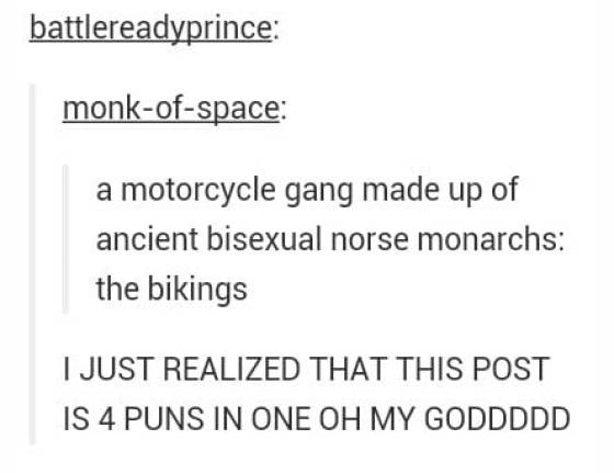 tumblr - bad puns - battlereadyprince monkofspace a motorcycle gang made up of ancient bisexual norse monarchs the bikings I Just Realized That This Post Is 4 Puns In One Oh My Goddddd