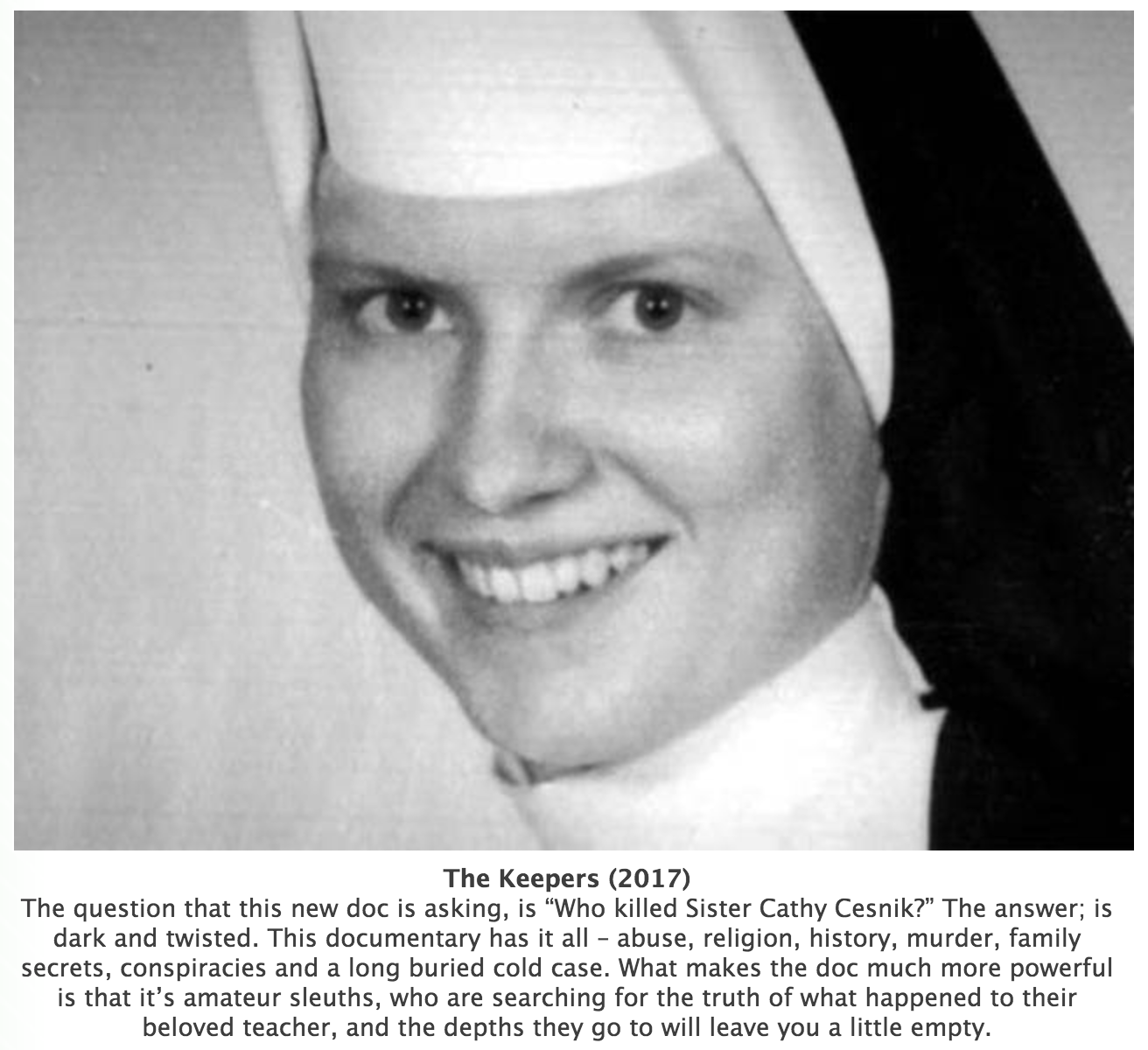 crime netflix documentaries - The Keepers 2017 The question that this new doc is asking, is "Who killed Sister Cathy Cesnik?" The answer; is dark and twisted. This documentary has it all abuse, religion, history, murder, family secrets, conspiracies and a