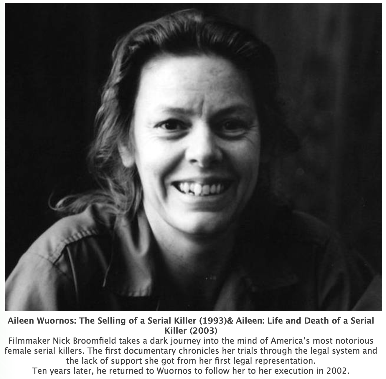 ➢ aileen wuornos - Aileen Wuornos The Selling of a Serial Killer 1993& Aileen Life and Death of a Serial Killer 2003 Filmmaker Nick Broomfield takes a dark journey into the mind of America's most notorious female serial killers. The first documentary chro