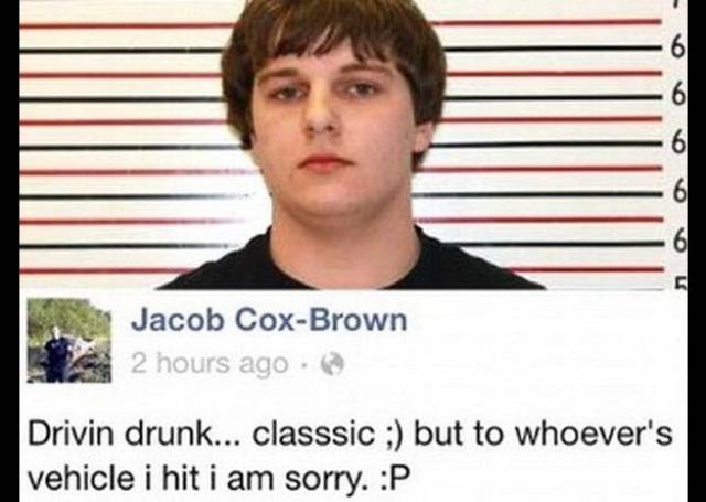 Bragging About Drunk-Driving: Common sense should have told this guy that it wouldn’t be the smartest move to brag about driving drunk on social media. 18-year-old Jacob Cox-Brown was out drinking and driving one night when he hit someone’s car before driving off. Sometime later, he took to Facebook to make this post: “Drivin drunk… classic ;) but to whoever’s vehicle i hit i am sorry. :P.” Unfortunately for Jacob, the Astoria Police Department is active on social media, and it was only a matter of time before the message was reported to the authorities. Cox-Brown was arrested and charged with two counts of failing to perform the duties of a driver. While a police spokesperson said that the teen would probably only get a slap on the wrist since a Facebook post isn’t enough evidence to charge him with a DUI, one can only hope that he learned his lesson.