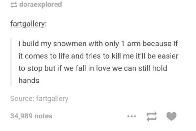 tumblr - diagram - doraexplored fartgallery i build my snowmen with only 1 arm because if it comes to life and tries to kill me it'll be easier to stop but if we fall in love we can still hold hands Source fartgallery 34,989 notes