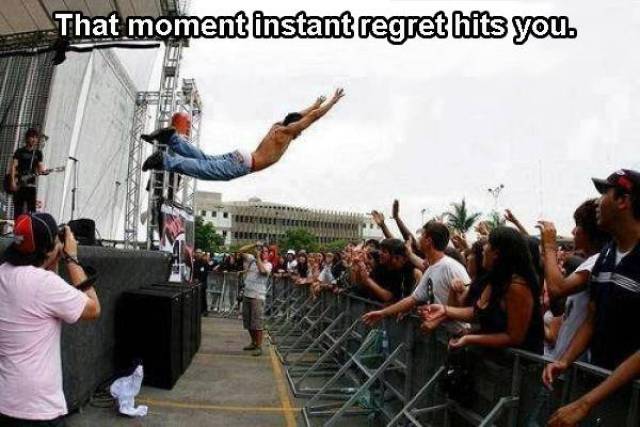 stage dive fail - That moment instant regret hits you.