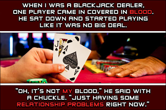 high in blackjack - When I Was A Black Jack Dealer, One Player Came In Covered In Blood. He Sat Down And Started Playing It Was No Big Deal. "Oh, It'S Not My Blood," He Said With A Chuckle. "Just Having Some Relationship Problems Right Now."