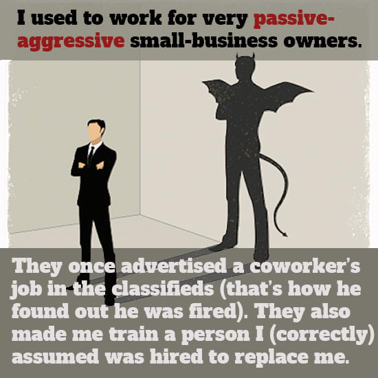 dalai lama compassion - I used to work for very passive aggressive smallbusiness owners. They once advertised a coworker's job in the classifieds that's how he found out he was fired. They also made me train a person I correctly assumed was hired to repla