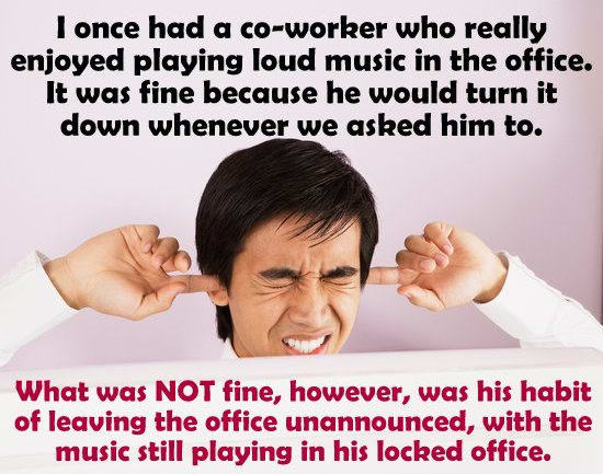 Word - I once had a coworker who really enjoyed playing loud music in the office. It was fine because he would turn it down whenever we asked him to. What was Not fine, however, was his habit of leaving the office unannounced, with the music still playing