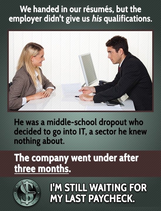 one sided - We handed in our rsums, but the employer didn't give us his qualifications. He was a middleschool dropout who decided to go into It, a sector he knew nothing about. The company went under after three months. I'M Still Waiting For My Last Paych