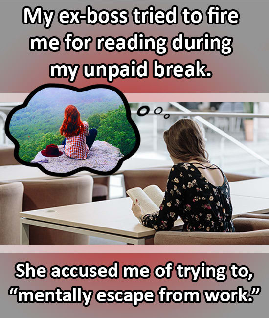 study alone - My exboss tried to fire me for reading during my unpaid break. Too She accused me of trying to, amentally escape from work."