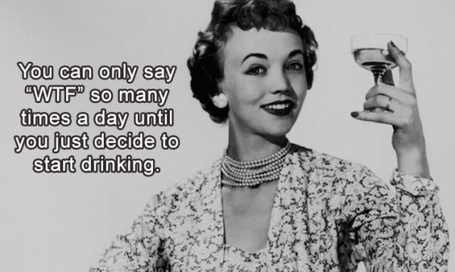 happy birthday meme for her - You can only say Wtf" so many times a day until you just decide to start drinking.