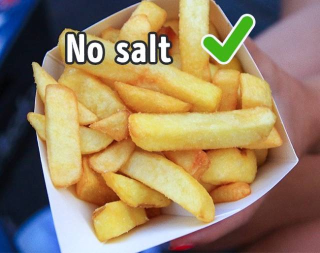 If you want some fresh French fries, order them without salt. French fries are salted right after a whole batch is cooked, and the staff would have to make a new unsalted serving specially for you.