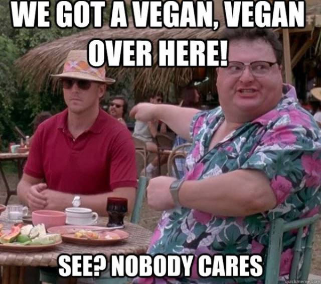 anti vegan memes - We Got A Vegan, Vegan Over Here! See? Nobody Cares quickmemeco