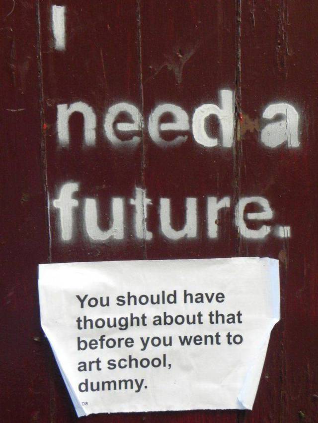 need a future - need a future. You should have thought about that before you went to art school, dummy.