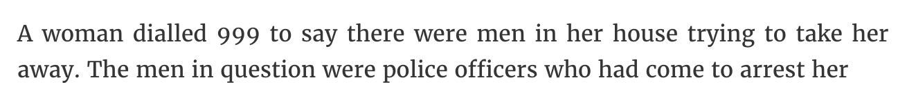 A woman dialled 999 to say there were men in her house trying to take her away. The men in question were police officers who had come to arrest her