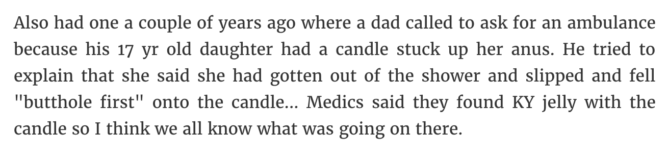 handwriting - Also had one a couple of years ago where a dad called to ask for an ambulance because his 17 yr old daughter had a candle stuck up her anus. He tried to explain that she said she had gotten out of the shower and slipped and fell "butthole fi