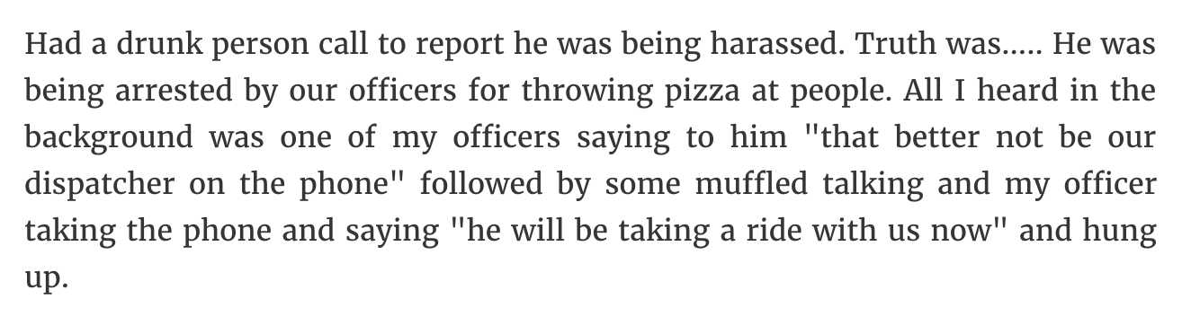 can you imagine memes - Had a drunk person call to report he was being harassed. Truth was..... He was being arrested by our officers for throwing pizza at people. All I heard in the background was one of my officers saying to him "that better not be our 