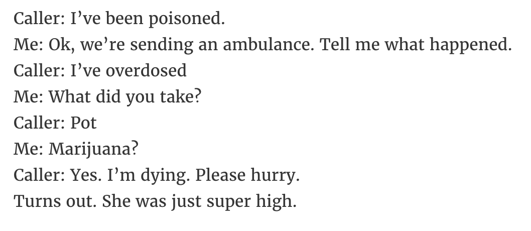 Caller I've been poisoned. Me Ok, we're sending an ambulance. Tell me what happened. Caller I've overdosed Me What did you take? Caller Pot Me Marijuana? Caller Yes. I'm dying. Please hurry. Turns out. She was just super high.