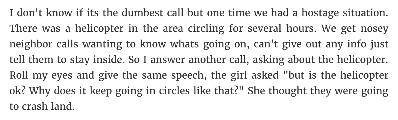 clément le tulle neyret immortel - I don't know if its the dumbest call but one time we had a hostage situation. There was a helicopter in the area circling for several hours. We get nosey neighbor calls wanting to know whats going on, can't give out any 