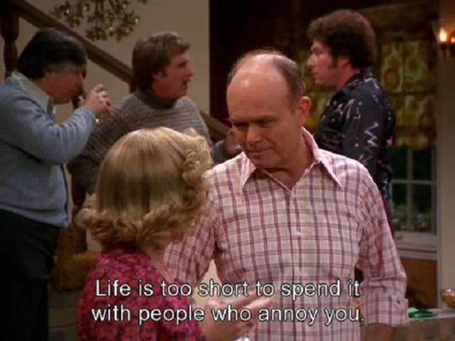 70s show quotes - Life is too short to spend it with people who annoy you.