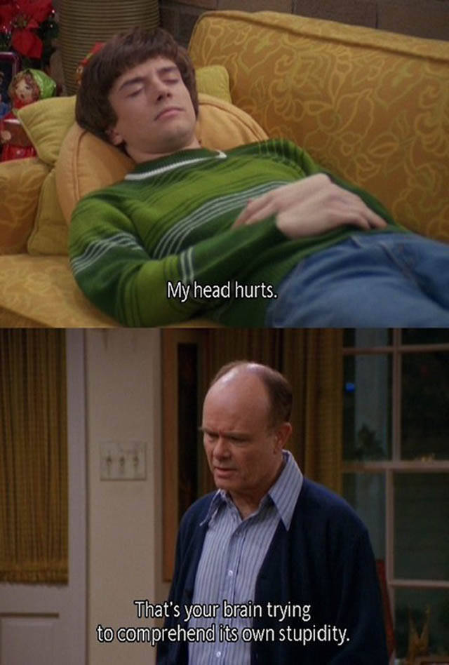 70s show quotes - My head hurts. That's your brain trying to comprehend its own stupidity.