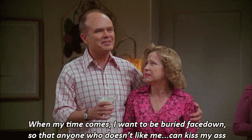 kitty and red forman - When my time comes, I want to be buried facedown, so that anyone who doesn't me...can kiss my ass