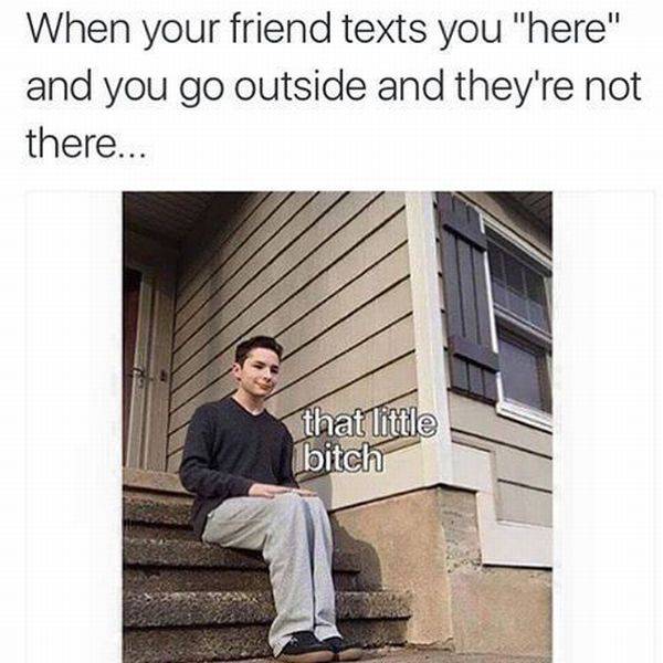 bad luck friends outside meme - When your friend texts you "here" and you go outside and they're not there... that little bitch