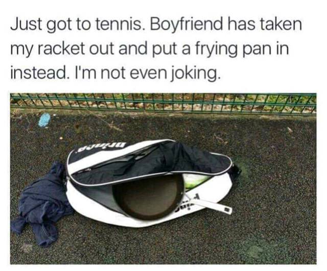 random pic boyfriend put frying pan instead of racket - Just got to tennis. Boyfriend has taken my racket out and put a frying pan in instead. I'm not even joking. Selliners