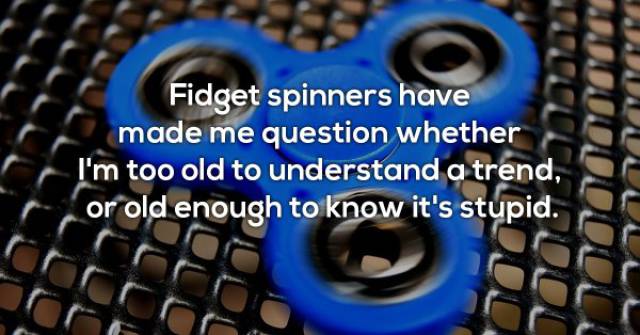 Fidget spinner - Fidget spinners have made me question whether I'm too old to understand a trend, or old enough to know it's stupid. 027339 Todoc