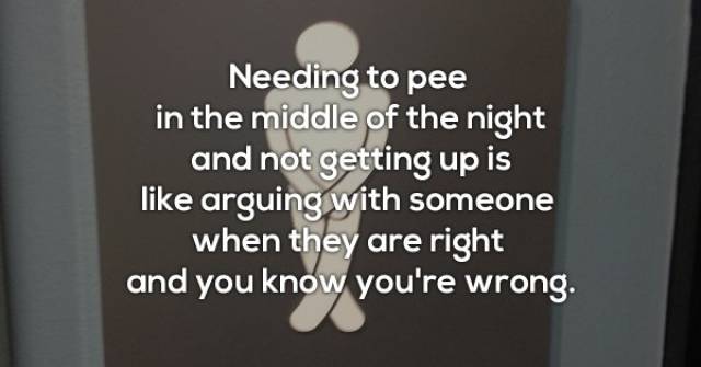 presentation - Needing to pee in the middle of the night and not getting up is arguing with someone when they are right and you know you're wrong.