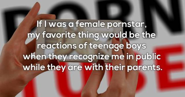 nail - If I was a female pornstar, my favorite thing would be the reactions of teenage boys when they recognize me in public while they are with their parents.