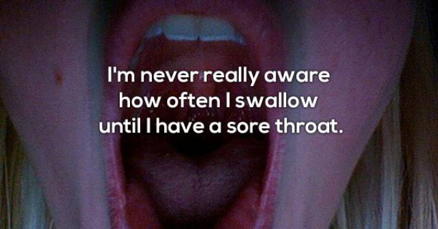 lip - I'm never really aware how often I swallow until I have a sore throat.