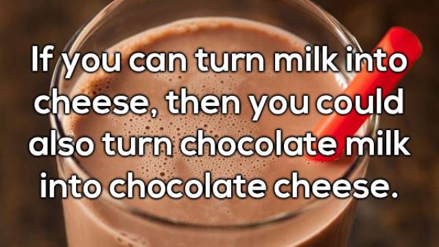 chocolate - If you can turn milk into cheese, then you could also turn chocolate milk into chocolate cheese.