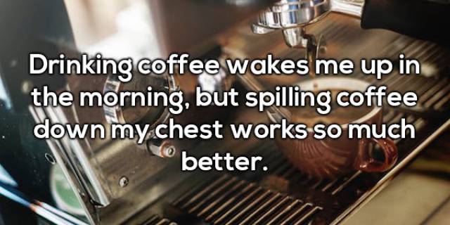 walmart - Drinking coffee wakes me up in the morning, but spilling coffee down my chest works so much Le better.