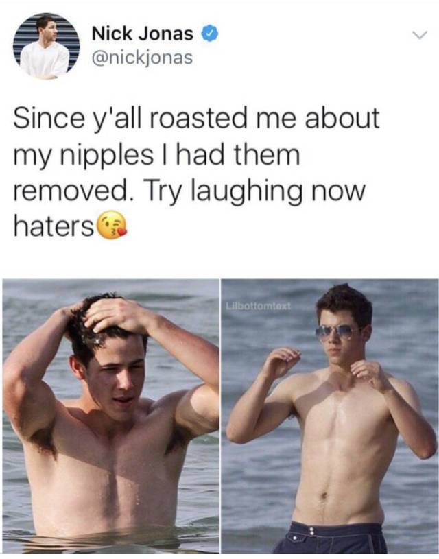 nick jonas nipples - Nick Jonas Since y'all roasted me about my nipples I had them removed. Try laughing now hatersca Lilbottomtext