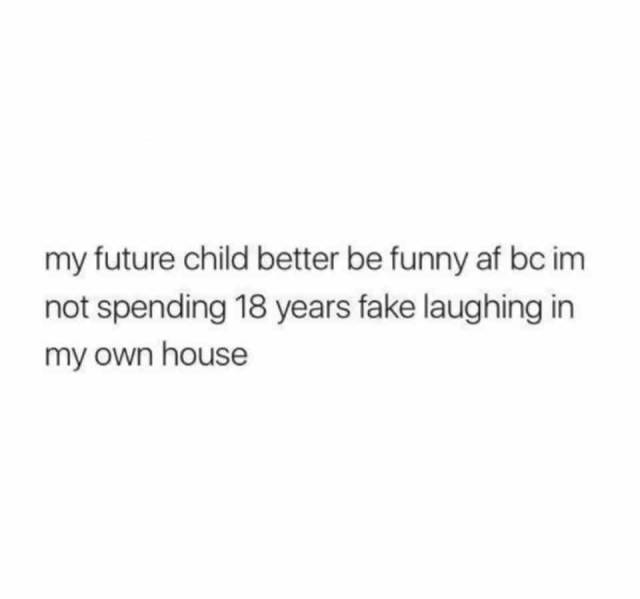 don t let the internet rush you - my future child better be funny af bc im not spending 18 years fake laughing in my own house