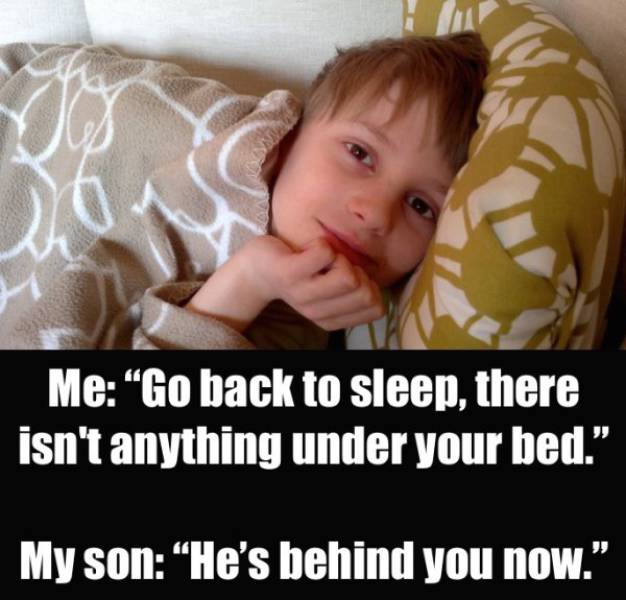 creepy things kids say - Me Go back to sleep, there isn't anything under your bed. My son He's behind you now.