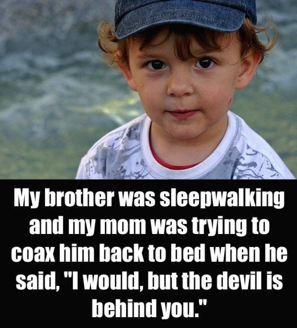 creepy things kids have said - My brother was sleepwalking and my mom was trying to coax him back to bed when he said, "I would, but the devil is behind you."
