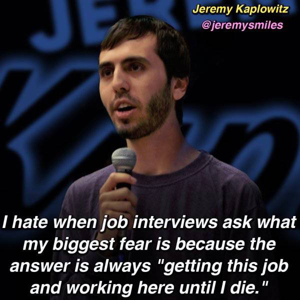 so many homophobes turn out to be gay - Jeremy Kaplowitz Thate when job interviews ask what my biggest fear is because the answer is always "getting this job and working here until I die."
