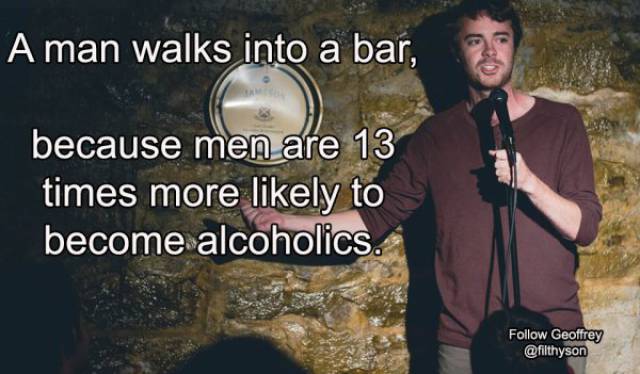 stand up shots - A man walks into a bar, because men are 13 times more ly to become alcoholics. Geoffrey