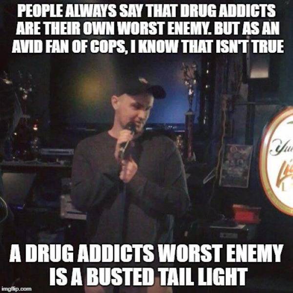 parade - People Always Say That Drug Addicts Are Their Own Worst Enemy. But As An Avid Fan Of Cops, I Know That Isnt True A Drug Addicts Worst Enemy Is A Busted Tail Light imgflip.com