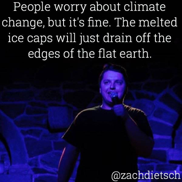 song - People worry about climate change, but it's fine. The melted ice caps will just drain off the edges of the flat earth.