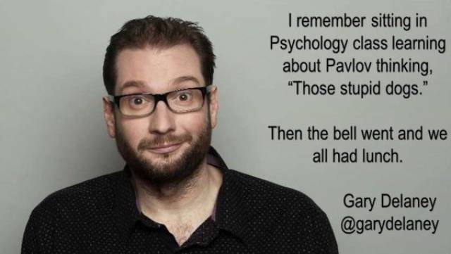 gary delaney - I remember sitting in Psychology class learning about Pavlov thinking, "Those stupid dogs." Then the bell went and we all had lunch. Gary Delaney