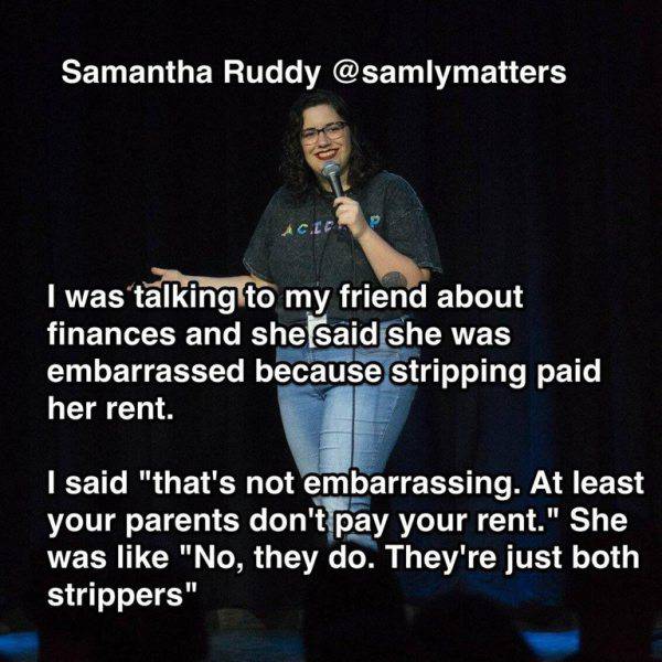 presentation - Samantha Ruddy I was talking to my friend about finances and she said she was embarrassed because stripping paid her rent. I said "that's not embarrassing. At least your parents don't pay your rent." She was "No, they do. They're just both 