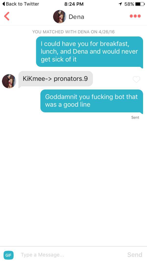 tinder - pick up lines on tinder - Back to Twitter 1 58% D Dena You Matched With Dena On 42616 I could have you for breakfast, lunch, and Dena and would never get sick of it KiKmee> pronators.9 Goddamnit you fucking bot that was a good line Sent Gif Type 