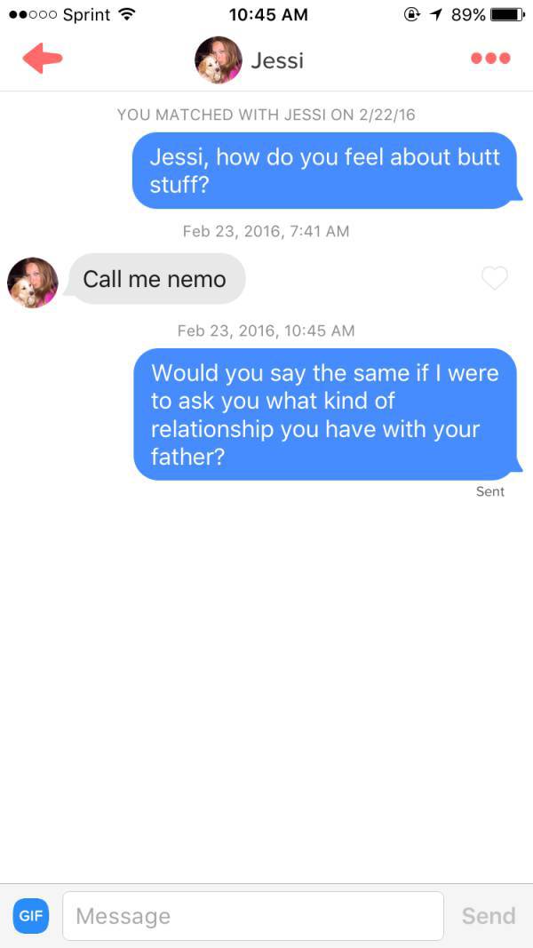 tinder - web page - .000 Sprint 1 89% Jessi You Matched With Jession 22216 Jessi, how do you feel about butt stuff? , Call me nemo , Would you say the same if I were to ask you what kind of relationship you have with your father? Sent Gif Message Send